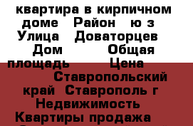 квартира в кирпичном доме › Район ­ ю/з › Улица ­ Доваторцев › Дом ­ 41/ › Общая площадь ­ 48 › Цена ­ 1 500 000 - Ставропольский край, Ставрополь г. Недвижимость » Квартиры продажа   . Ставропольский край,Ставрополь г.